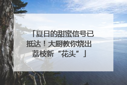 夏日的甜蜜信号已抵达！大厨教你烧出荔枝新“花头”