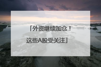 外资继续加仓！这些A股受关注