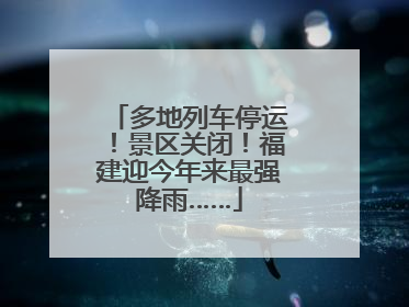 多地列车停运！景区关闭！福建迎今年来最强降雨……
