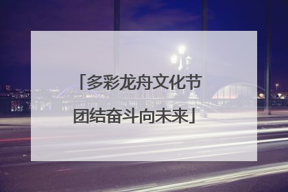 多彩龙舟文化节 团结奋斗向未来