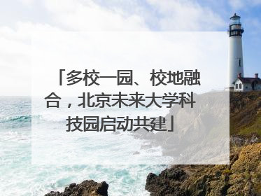 多校一园、校地融合，北京未来大学科技园启动共建