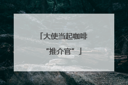 大使当起咖啡“推介官”