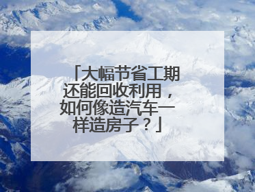 大幅节省工期还能回收利用，如何像造汽车一样造房子？