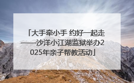 大手牵小手 约好一起走——沙洋小江湖监狱举办2025年亲子帮教活动