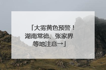 大雾黄色预警！湖南常德、张家界等地注意→