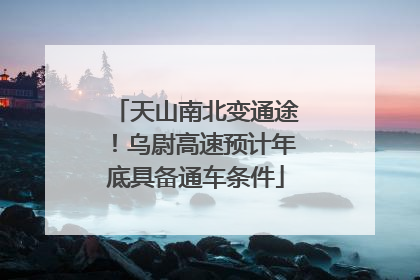 天山南北变通途！乌尉高速预计年底具备通车条件