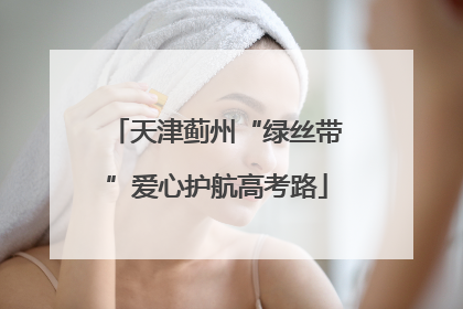 天津蓟州“绿丝带”爱心护航高考路