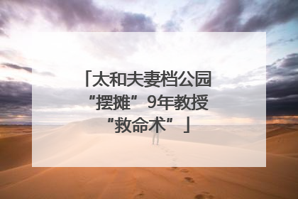 太和夫妻档公园“摆摊”9年教授“救命术”