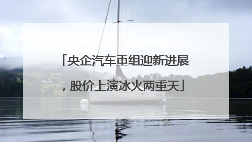 央企汽车重组迎新进展，股价上演冰火两重天