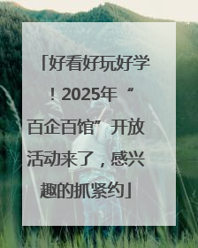 好看好玩好学！2025年“百企百馆”开放活动来了，感兴趣的抓紧约