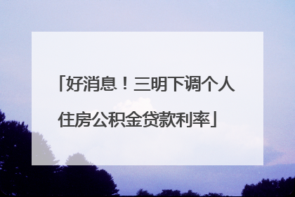 好消息！三明下调个人住房公积金贷款利率