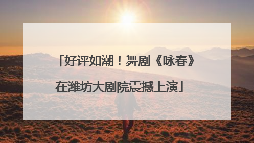 好评如潮！舞剧《咏春》在潍坊大剧院震撼上演