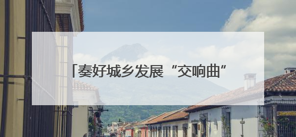 奏好城乡发展“交响曲”——荆门加快推进城乡统筹发展攻坚突破阶段性综述
