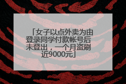 女子以点外卖为由登录同学付款帐号后未登出，一个月盗刷近9000元