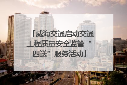 威海交通启动交通工程质量安全监管“四送”服务活动
