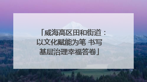 威海高区田和街道：以文化赋能为笔 书写基层治理幸福答卷
