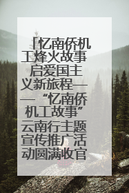 忆南侨机工烽火故事 启爱国主义新旅程——“忆南侨机工故事”云南行主题宣传推广活动圆满收官