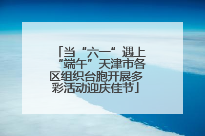 当“六一”遇上“端午”天津市各区组织台胞开展多彩活动迎庆佳节