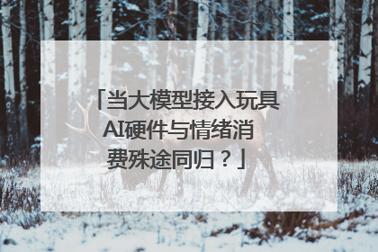 当大模型接入玩具 AI硬件与情绪消费殊途同归？