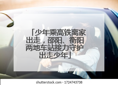 少年乘高铁离家出走，邵阳、衡阳两地车站接力守护出走少年