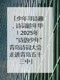 少年寻诗趣，诗词趁年华！2025年“诗韵少年”青岛诗词大会走进青岛五十三中