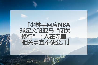 少林寺回应NBA球星文班亚马“闭关修行”：人在寺里，相关事宜不便公开