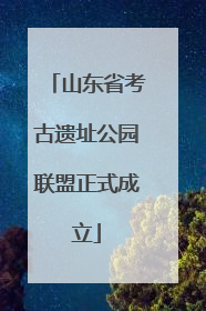 山东省考古遗址公园联盟正式成立