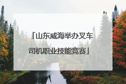 山东威海举办叉车司机职业技能竞赛