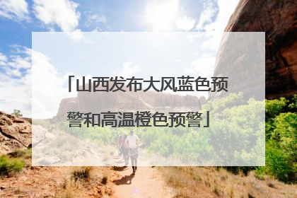 山西发布大风蓝色预警和高温橙色预警