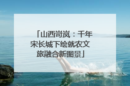 山西岢岚：千年宋长城下绘就农文旅融合新图景