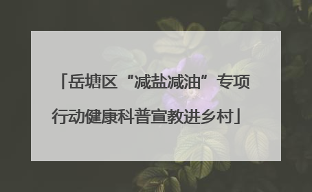 岳塘区“减盐减油”专项行动健康科普宣教进乡村