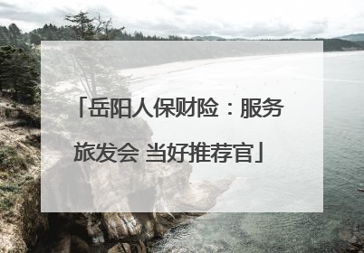 岳阳人保财险：服务旅发会 当好推荐官