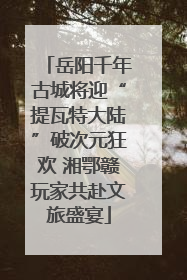 岳阳千年古城将迎“提瓦特大陆”破次元狂欢 湘鄂赣玩家共赴文旅盛宴