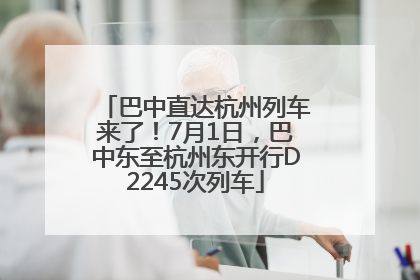 巴中直达杭州列车来了！7月1日，巴中东至杭州东开行D2245次列车