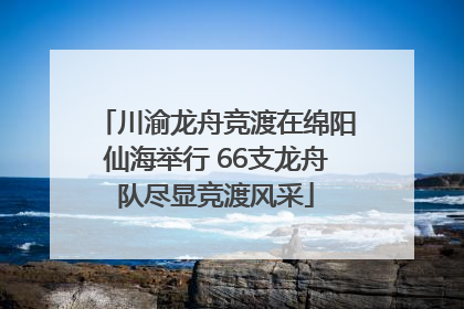 川渝龙舟竞渡在绵阳仙海举行 66支龙舟队尽显竞渡风采