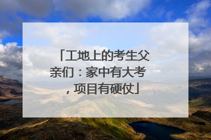 工地上的考生父亲们：家中有大考，项目有硬仗