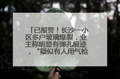 已报警！长沙一小区多户玻璃爆裂，业主称明显有弹孔痕迹，“疑似有人用气枪打鸟造成”