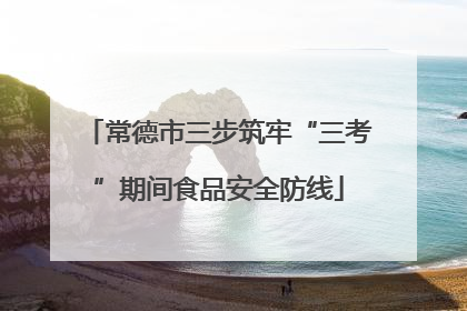 常德市三步筑牢“三考”期间食品安全防线