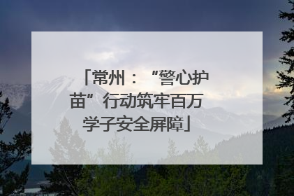常州：“警心护苗”行动筑牢百万学子安全屏障