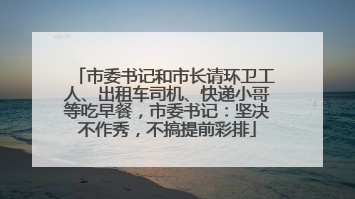市委书记和市长请环卫工人、出租车司机、快递小哥等吃早餐，市委书记：坚决不作秀，不搞提前彩排