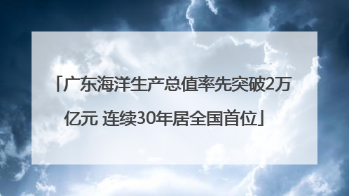 广东海洋生产总值率先突破2万亿元 连续30年居全国首位