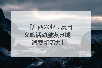 广西兴业：夏日文旅活动激发县域消费新活力