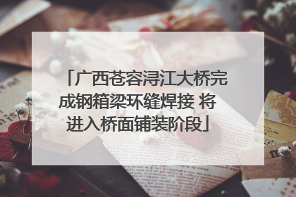 广西苍容浔江大桥完成钢箱梁环缝焊接 将进入桥面铺装阶段