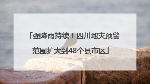 强降雨持续！四川地灾预警范围扩大到48个县市区