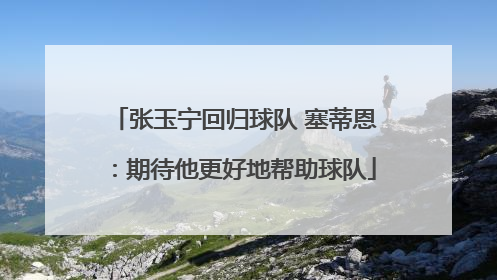 张玉宁回归球队 塞蒂恩：期待他更好地帮助球队