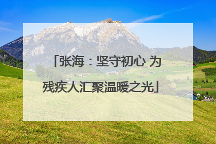 张海：坚守初心 为残疾人汇聚温暖之光