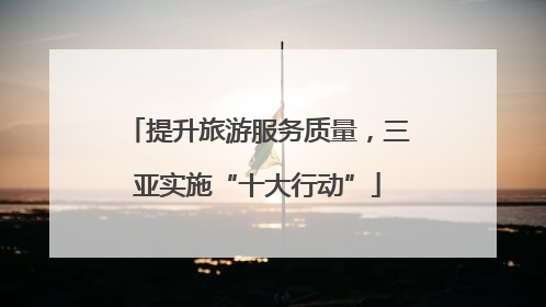 提升旅游服务质量，三亚实施“十大行动”