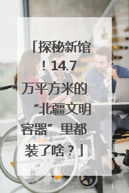 探秘新馆！14.7万平方米的“北疆文明容器”里都装了啥？