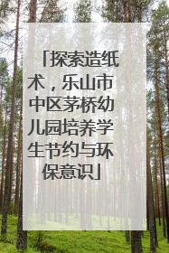 探索造纸术，乐山市中区茅桥幼儿园培养学生节约与环保意识