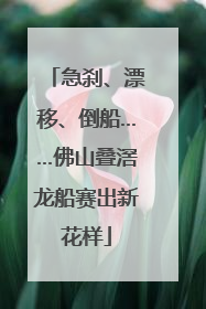 急刹、漂移、倒船……佛山叠滘龙船赛出新花样